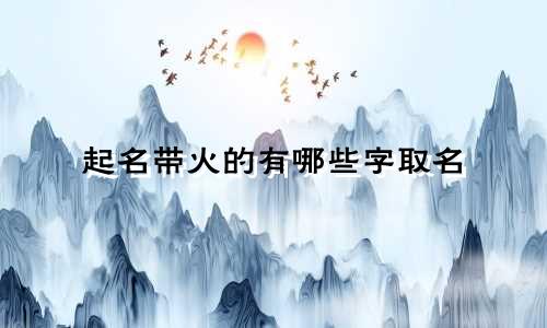起名带火的有哪些字取名