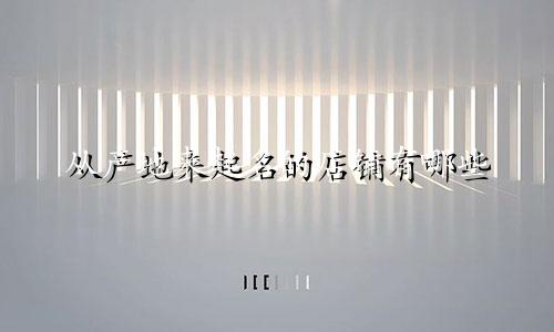从产地来起名的店铺有哪些