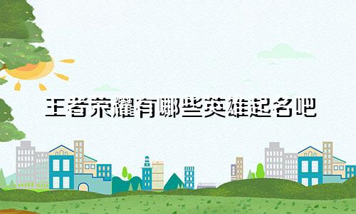 王者荣耀有哪些英雄起名吧