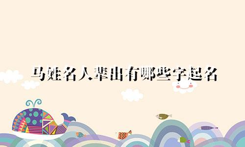 马姓名人辈出有哪些字起名