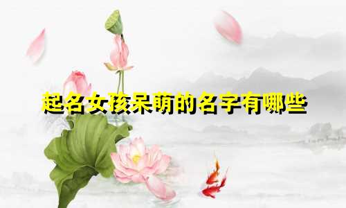 起名女孩呆萌的名字有哪些