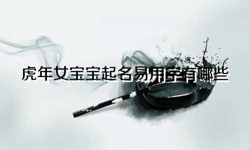 虎年女宝宝起名易用字有哪些
