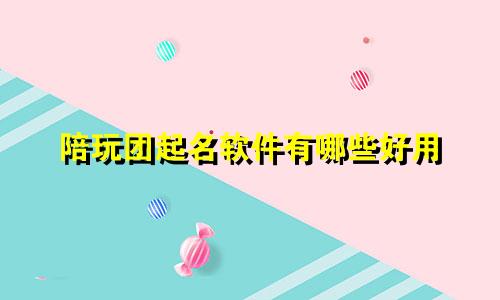 陪玩团起名软件有哪些好用