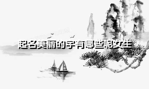 起名美丽的字有哪些呢女生