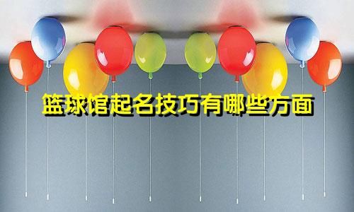 篮球馆起名技巧有哪些方面