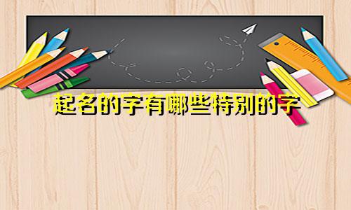 起名的字有哪些特别的字