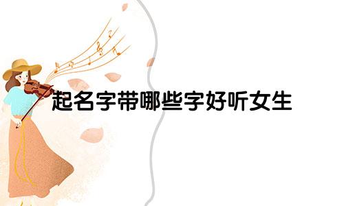 起名字带哪些字好听女生