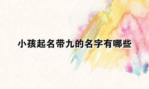 小孩起名带九的名字有哪些