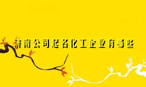 济南公司起名化工企业有哪些
