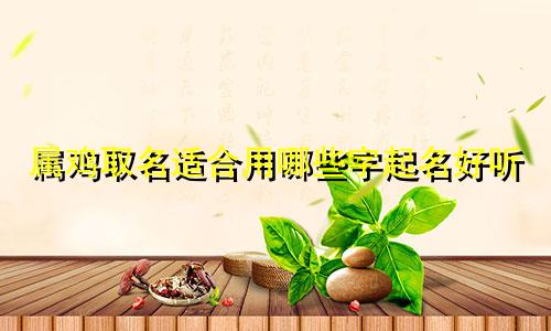 属鸡取名适合用哪些字起名好听