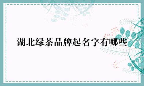 湖北绿茶品牌起名字有哪些