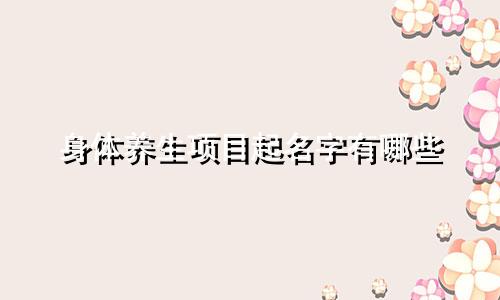 身体养生项目起名字有哪些