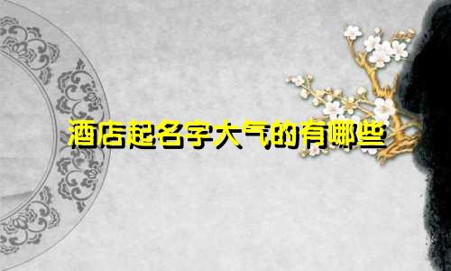 酒店起名字大气的有哪些