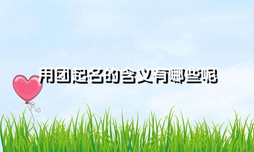 用团起名的含义有哪些呢