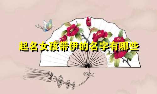 起名女孩带伊的名字有哪些