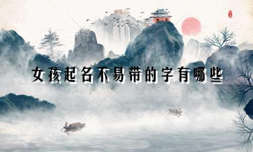 女孩起名不易带的字有哪些