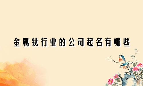 金属钛行业的公司起名有哪些