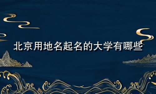 北京用地名起名的大学有哪些