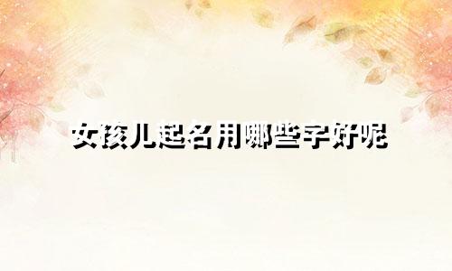 女孩儿起名用哪些字好呢