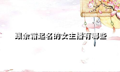 跟余霜起名的女主播有哪些