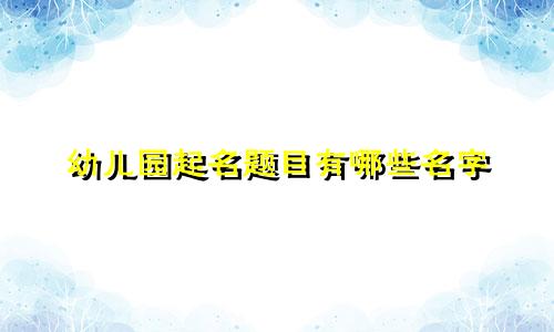 幼儿园起名题目有哪些名字