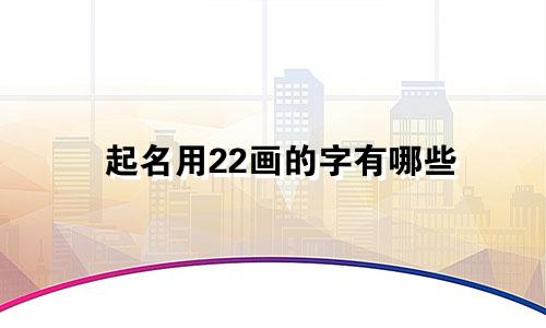 起名用22画的字有哪些