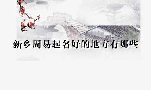 新乡周易起名好的地方有哪些