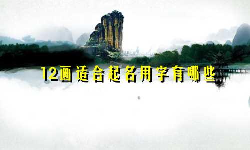12画适合起名用字有哪些