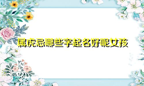 属虎忌哪些字起名好呢女孩