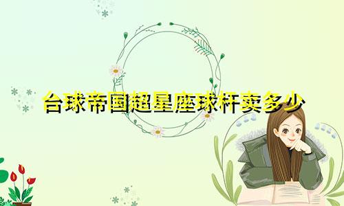 台球帝国超星座球杆卖多少