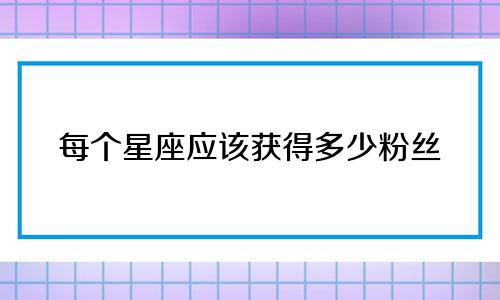 每个星座应该获得多少粉丝