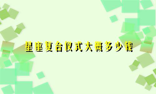 星座复合仪式大概多少钱