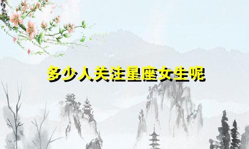 多少人关注星座女生呢