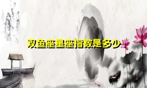 双鱼座星座指数是多少