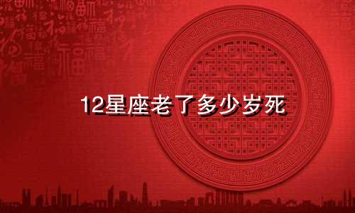12星座老了多少岁死