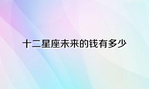 十二星座未来的钱有多少