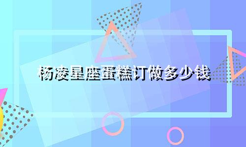 杨凌星座蛋糕订做多少钱