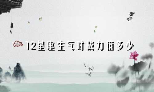 12星座生气时战力值多少