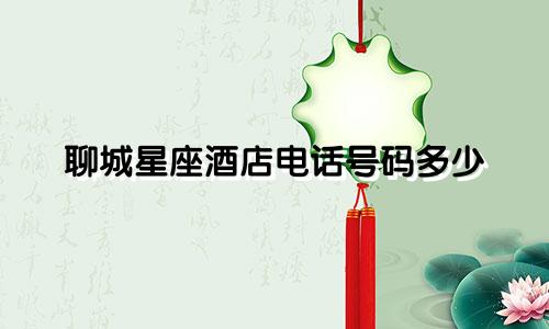 聊城星座酒店电话号码多少