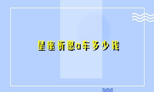 星座祈愿a车多少钱