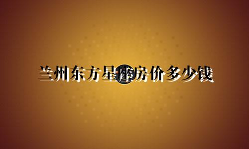 兰州东方星座房价多少钱