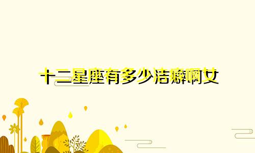 十二星座有多少洁癖啊女