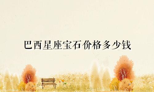 巴西星座宝石价格多少钱