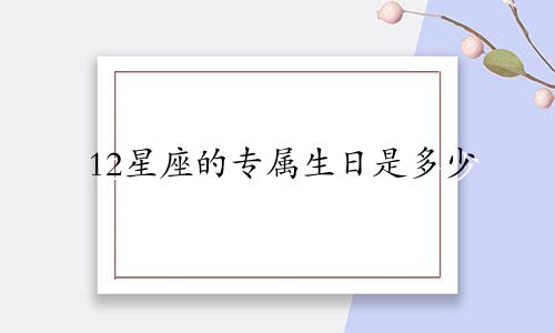 12星座的专属生日是多少
