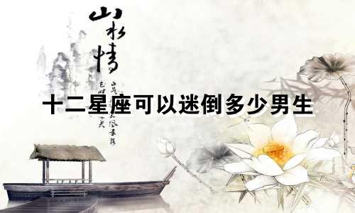 十二星座可以迷倒多少男生