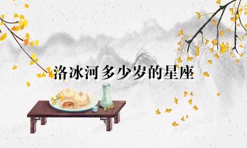 洛冰河多少岁的星座