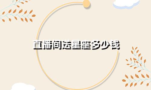 直播间送星座多少钱