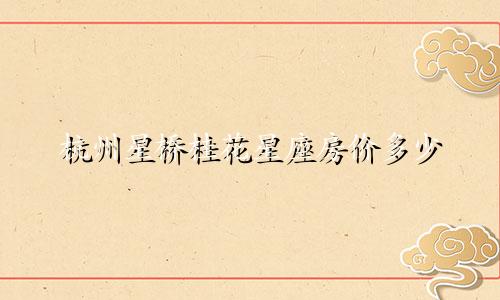 杭州星桥桂花星座房价多少
