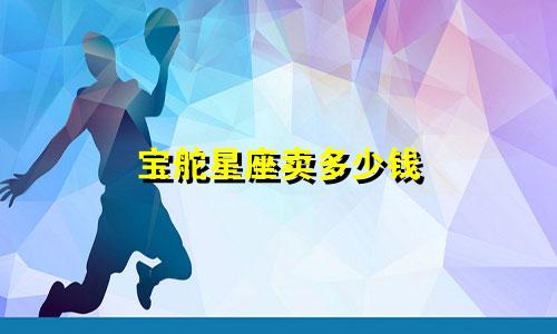 宝舵星座卖多少钱