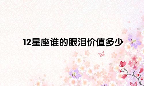 12星座谁的眼泪价值多少
